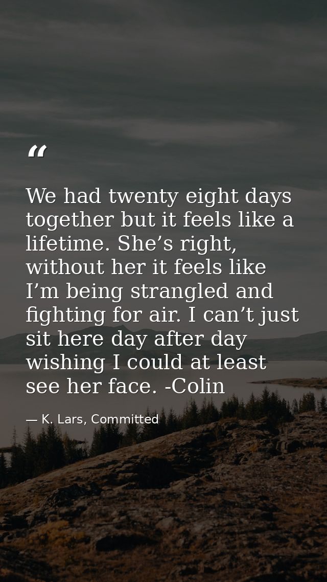 We had twenty eight days together but it feels like a lifetime. She’s right, without her it feels like I’m being strangl — K. Lars, Committed