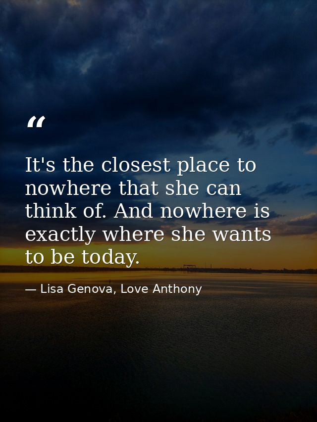 It's the closest place to nowhere that she can think of. And nowhere is exactly where she wants to be today. — Lisa Genova, Love Anthony