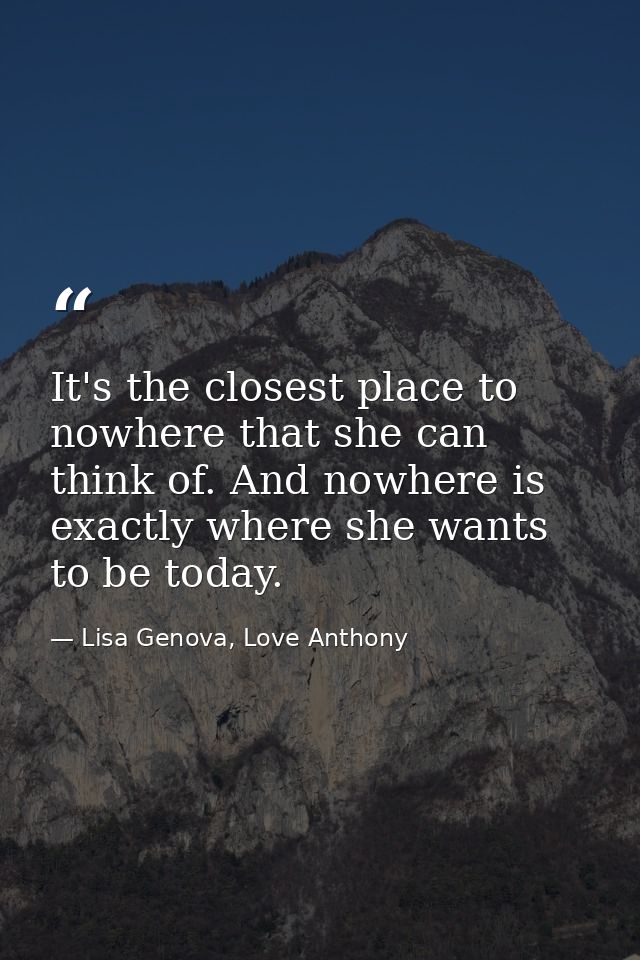 It's the closest place to nowhere that she can think of. And nowhere is exactly where she wants to be today. — Lisa Genova, Love Anthony