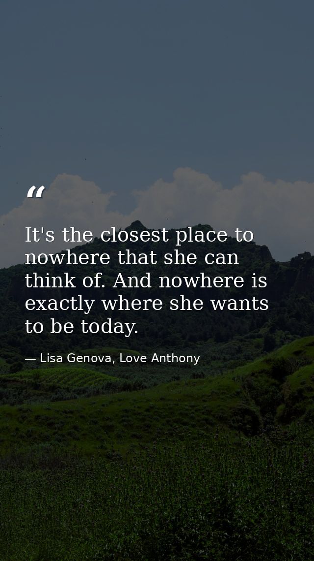 It's the closest place to nowhere that she can think of. And nowhere is exactly where she wants to be today. — Lisa Genova, Love Anthony