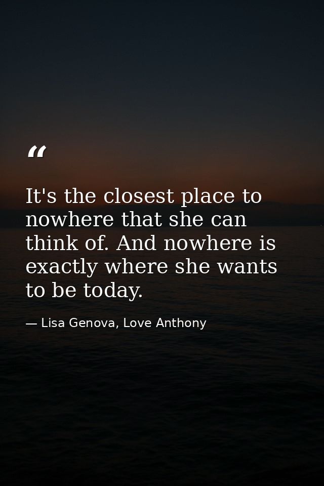It's the closest place to nowhere that she can think of. And nowhere is exactly where she wants to be today. — Lisa Genova, Love Anthony