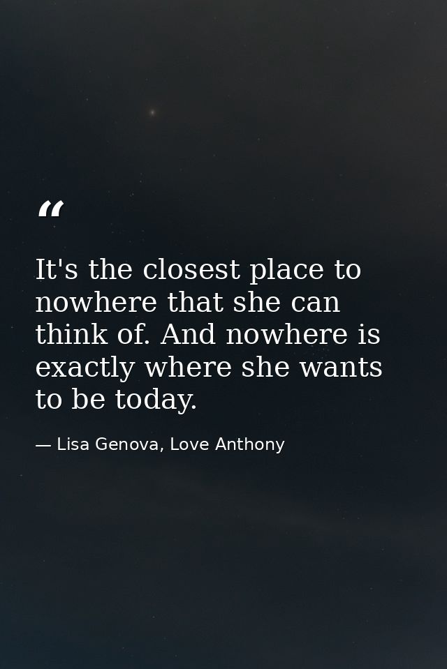 It's the closest place to nowhere that she can think of. And nowhere is exactly where she wants to be today. — Lisa Genova, Love Anthony