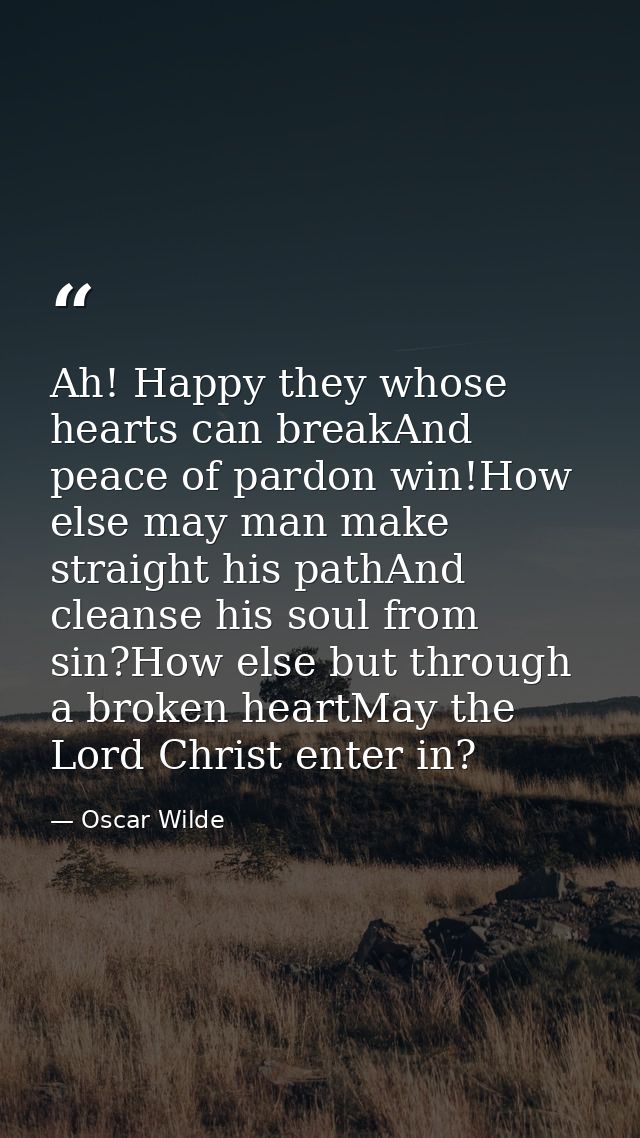 Ah! Happy they whose hearts can breakAnd peace of pardon win!How else may man make straight his pathAnd cleanse his soul — Oscar Wilde