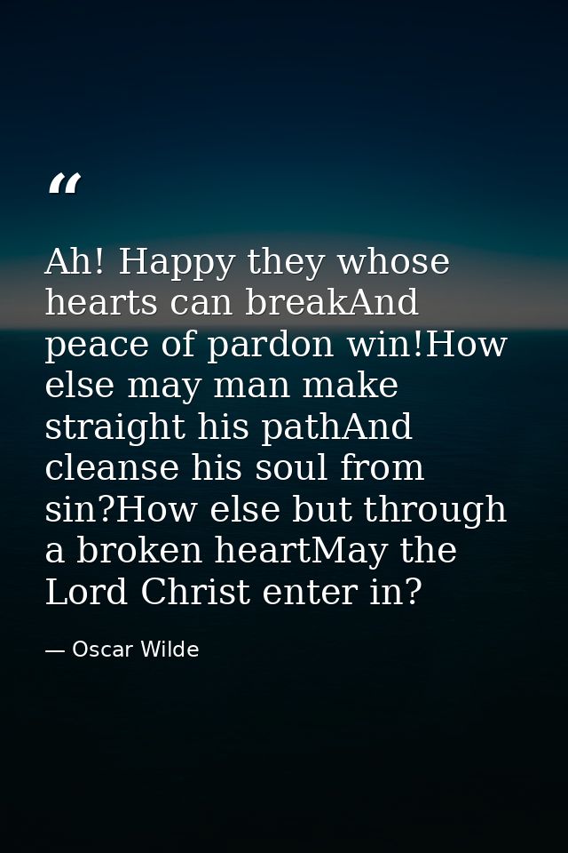 Ah! Happy they whose hearts can breakAnd peace of pardon win!How else may man make straight his pathAnd cleanse his soul — Oscar Wilde