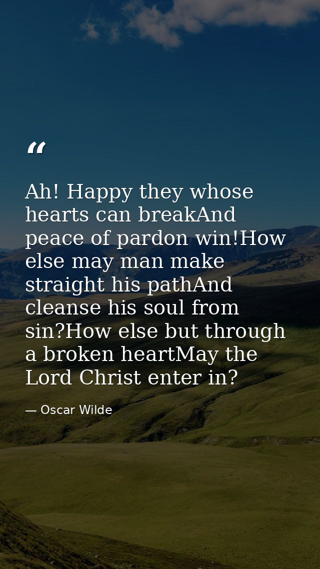 Ah! Happy they whose hearts can breakAnd peace of pardon win!How else may man make straight his pathAnd cleanse his soul — Oscar Wilde