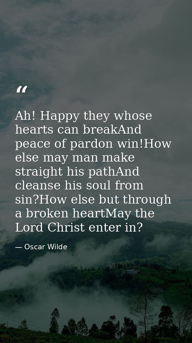 Ah! Happy they whose hearts can breakAnd peace of pardon win!How else may man make straight his pathAnd cleanse his soul — Oscar Wilde