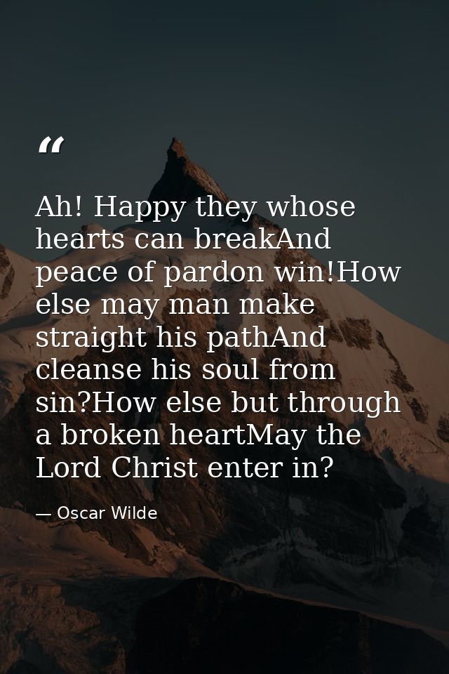 Ah! Happy they whose hearts can breakAnd peace of pardon win!How else may man make straight his pathAnd cleanse his soul — Oscar Wilde