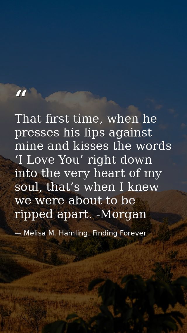 That first time, when he presses his lips against mine and kisses the words ‘I Love You’ right down into the very heart  — Melisa M. Hamling, Finding Forever
