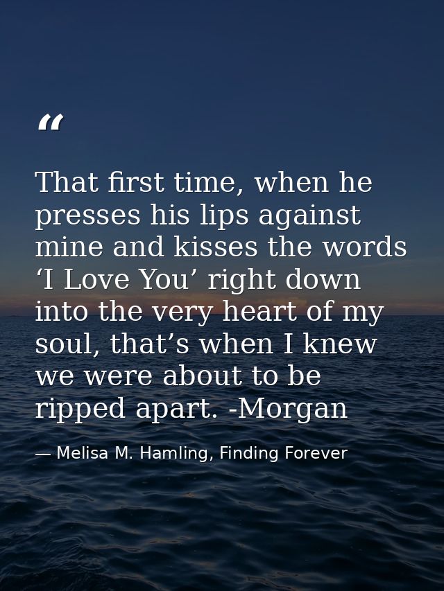 That first time, when he presses his lips against mine and kisses the words ‘I Love You’ right down into the very heart  — Melisa M. Hamling, Finding Forever