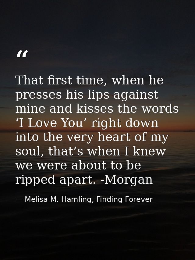 That first time, when he presses his lips against mine and kisses the words ‘I Love You’ right down into the very heart  — Melisa M. Hamling, Finding Forever