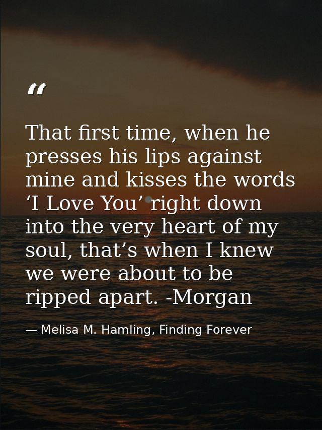 That first time, when he presses his lips against mine and kisses the words ‘I Love You’ right down into the very heart  — Melisa M. Hamling, Finding Forever
