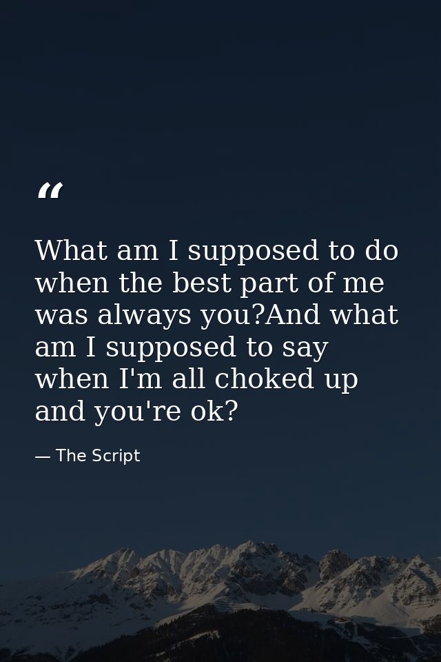 What am I supposed to do when the best part of me was always you?And what am I supposed to say when I'm all choked up an — The Script