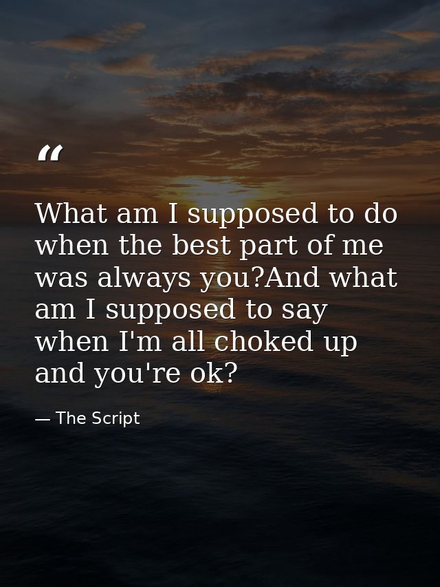 What am I supposed to do when the best part of me was always you?And what am I supposed to say when I'm all choked up an — The Script