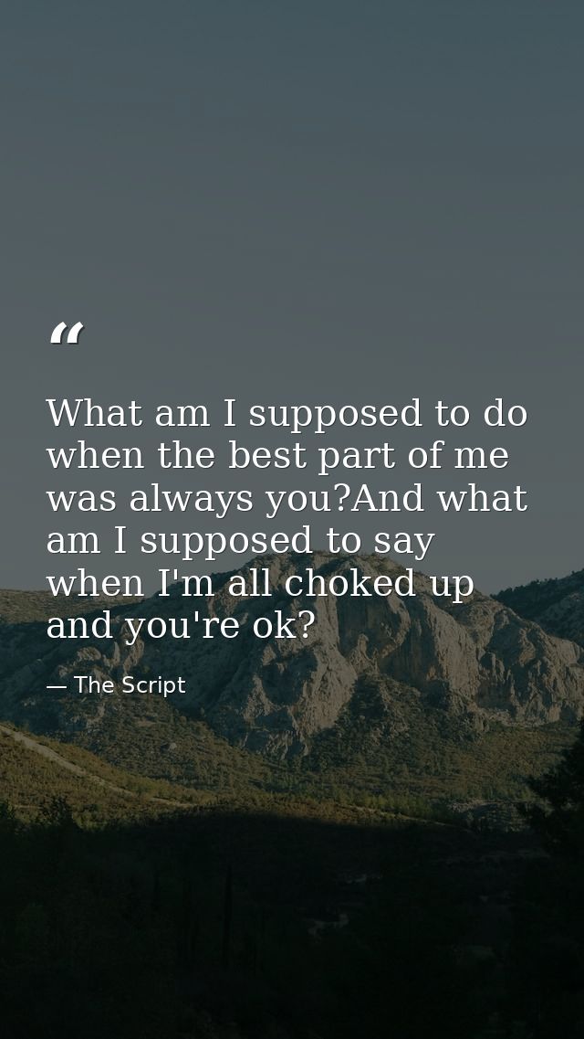 What am I supposed to do when the best part of me was always you?And what am I supposed to say when I'm all choked up an — The Script