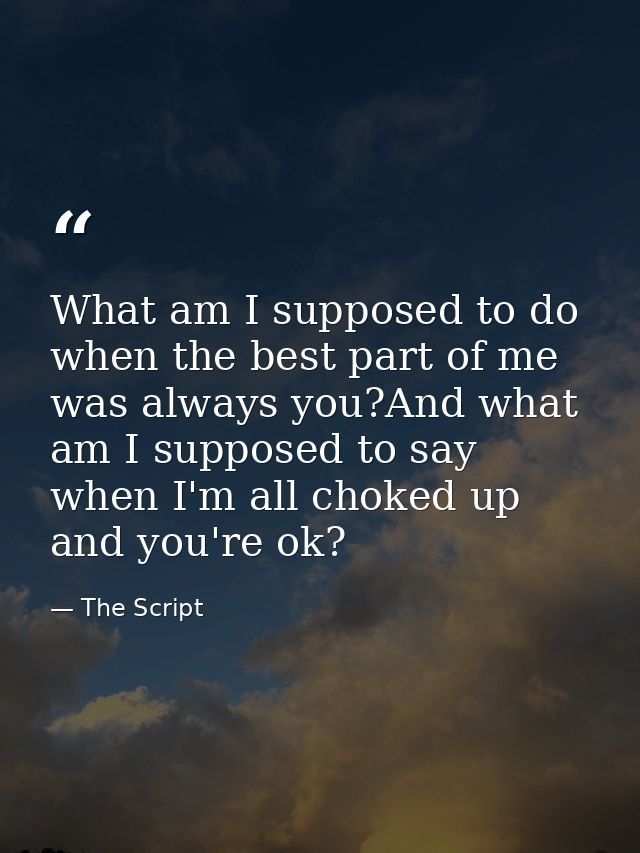 What am I supposed to do when the best part of me was always you?And what am I supposed to say when I'm all choked up an — The Script
