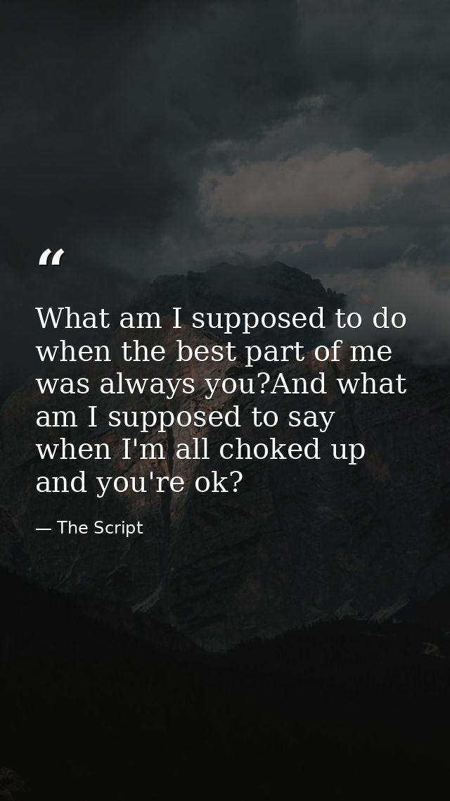 What am I supposed to do when the best part of me was always you?And what am I supposed to say when I'm all choked up an — The Script