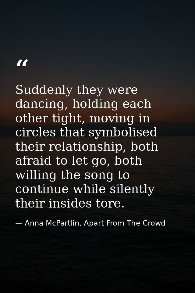 Suddenly they were dancing, holding each other tight, moving in circles that symbolised their relationship, both afraid  — Anna McPartlin, Apart From The Crowd