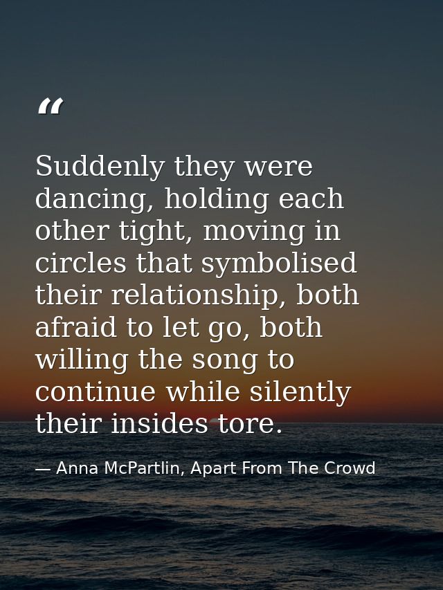 Suddenly they were dancing, holding each other tight, moving in circles that symbolised their relationship, both afraid  — Anna McPartlin, Apart From The Crowd