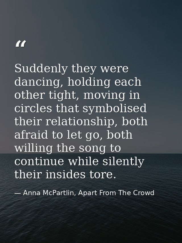 Suddenly they were dancing, holding each other tight, moving in circles that symbolised their relationship, both afraid  — Anna McPartlin, Apart From The Crowd