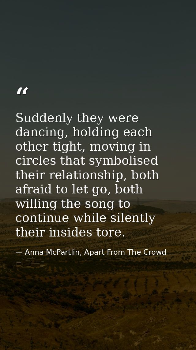 Suddenly they were dancing, holding each other tight, moving in circles that symbolised their relationship, both afraid  — Anna McPartlin, Apart From The Crowd