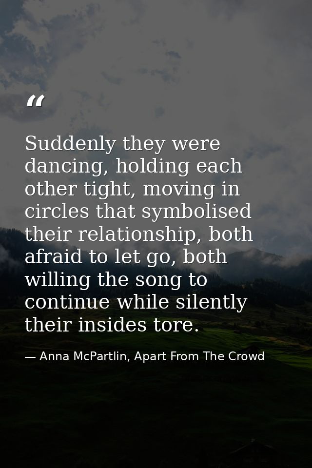 Suddenly they were dancing, holding each other tight, moving in circles that symbolised their relationship, both afraid  — Anna McPartlin, Apart From The Crowd