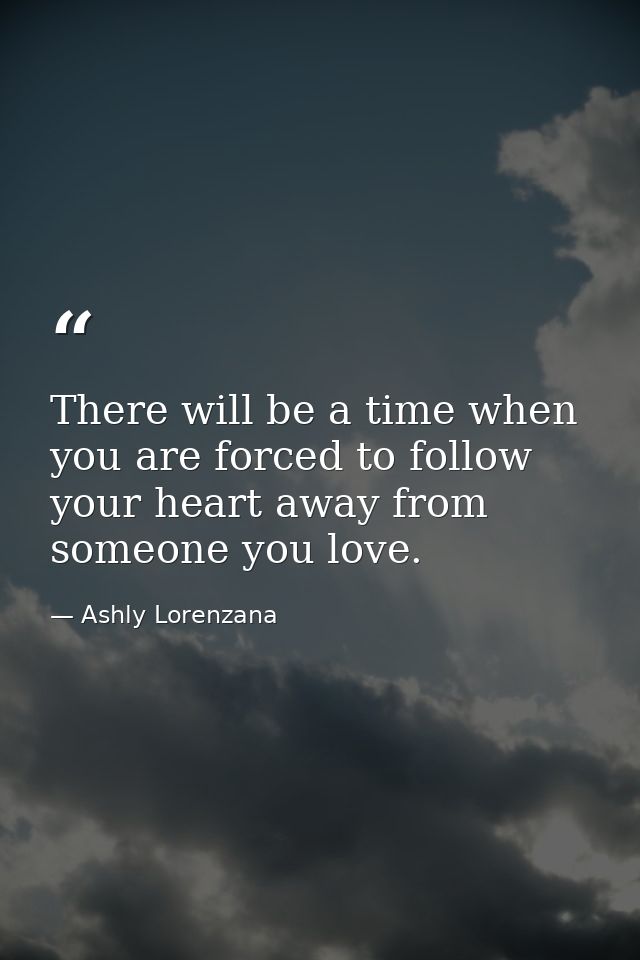 There will be a time when you are forced to follow your heart away from someone you love. — Ashly Lorenzana