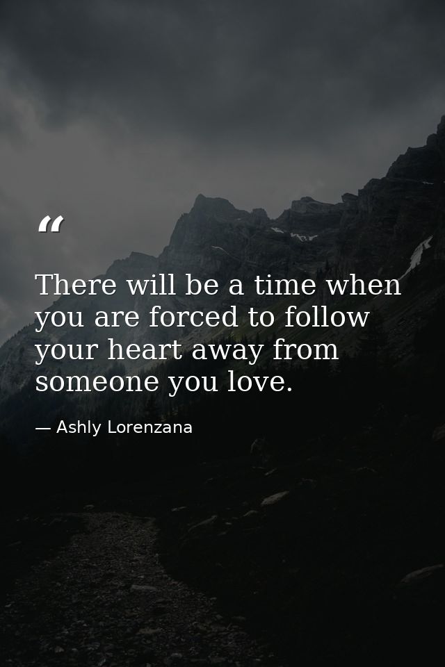 There will be a time when you are forced to follow your heart away from someone you love. — Ashly Lorenzana