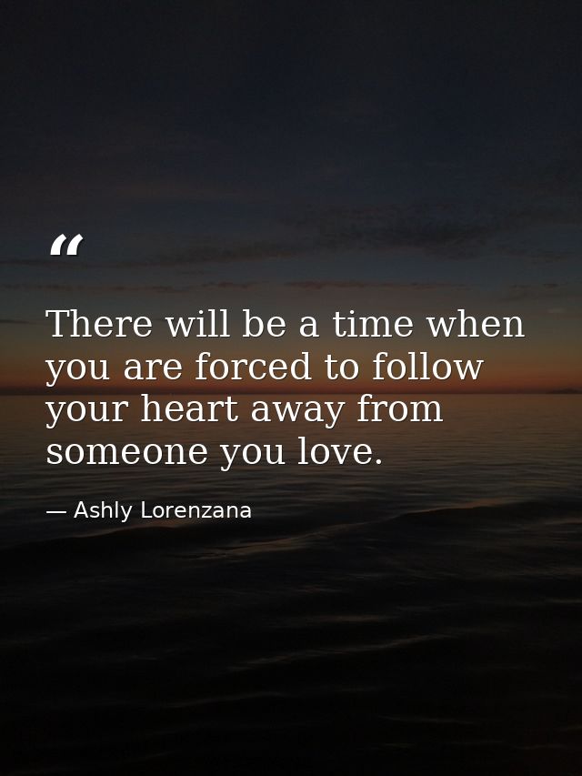 There will be a time when you are forced to follow your heart away from someone you love. — Ashly Lorenzana