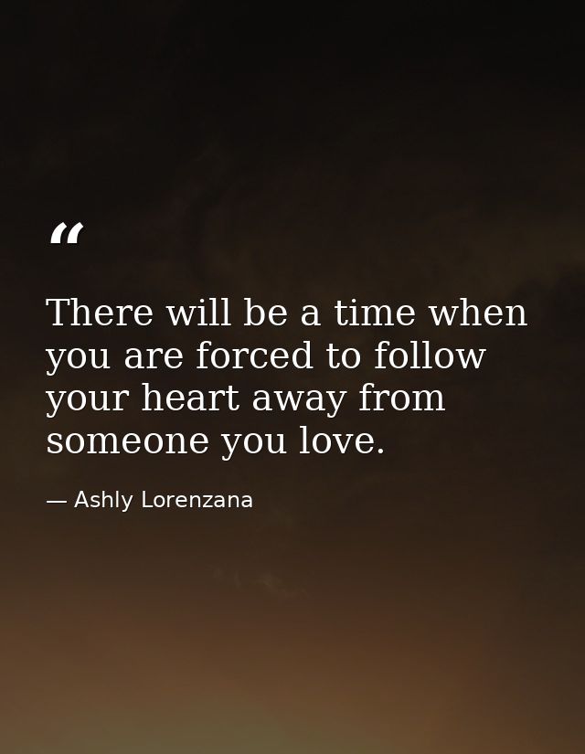 There will be a time when you are forced to follow your heart away from someone you love. — Ashly Lorenzana