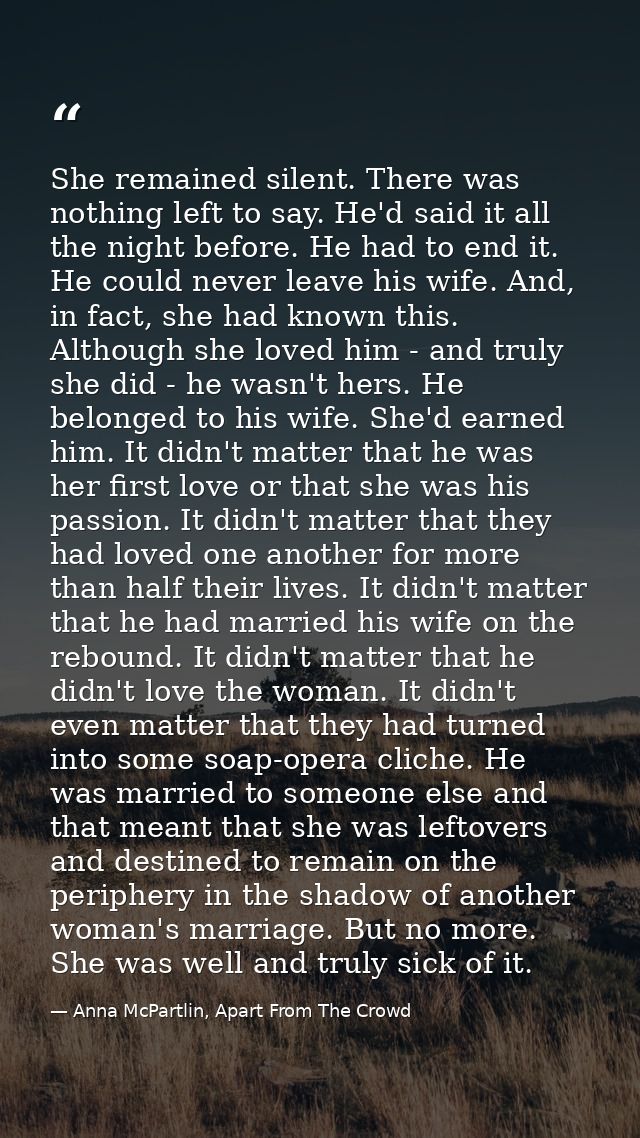 She remained silent. There was nothing left to say. He'd said it all the night before. He had to end it. He could never  — Anna McPartlin, Apart From The Crowd