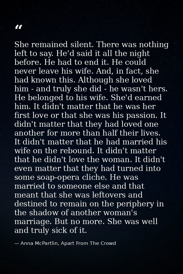 She remained silent. There was nothing left to say. He'd said it all the night before. He had to end it. He could never  — Anna McPartlin, Apart From The Crowd