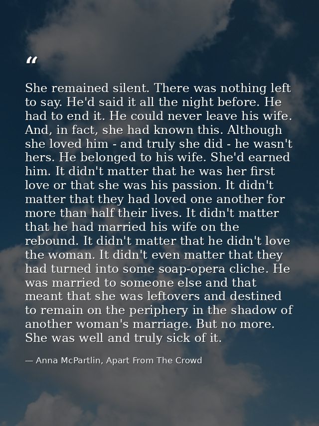 She remained silent. There was nothing left to say. He'd said it all the night before. He had to end it. He could never  — Anna McPartlin, Apart From The Crowd