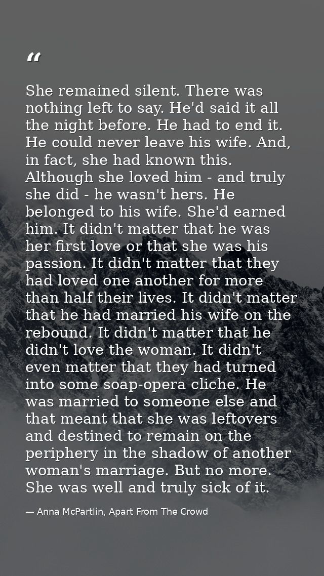 She remained silent. There was nothing left to say. He'd said it all the night before. He had to end it. He could never  — Anna McPartlin, Apart From The Crowd