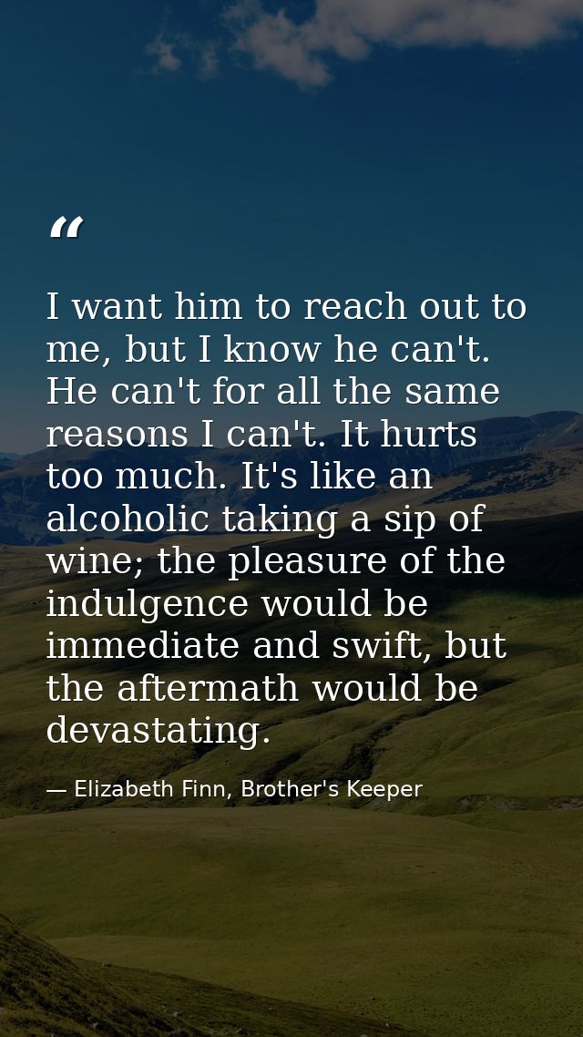I want him to reach out to me, but I know he can't. He can't for all the same reasons I can't. It hurts too much. It's l — Elizabeth Finn, Brother's Keeper