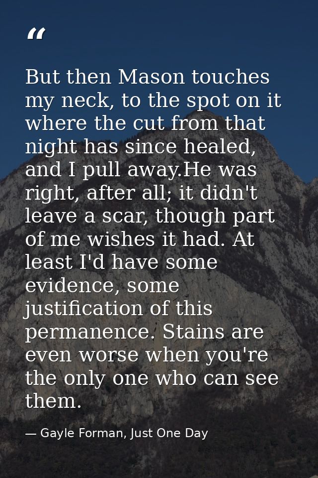 But then Mason touches my neck, to the spot on it where the cut from that night has since healed, and I pull away.He was — Gayle Forman, Just One Day