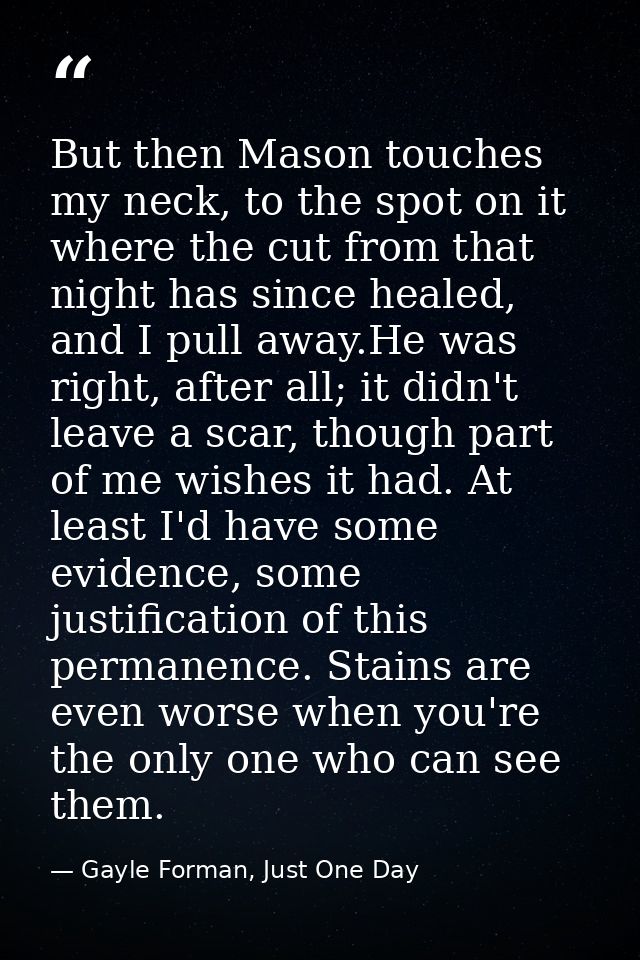 But then Mason touches my neck, to the spot on it where the cut from that night has since healed, and I pull away.He was — Gayle Forman, Just One Day