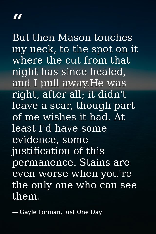 But then Mason touches my neck, to the spot on it where the cut from that night has since healed, and I pull away.He was — Gayle Forman, Just One Day