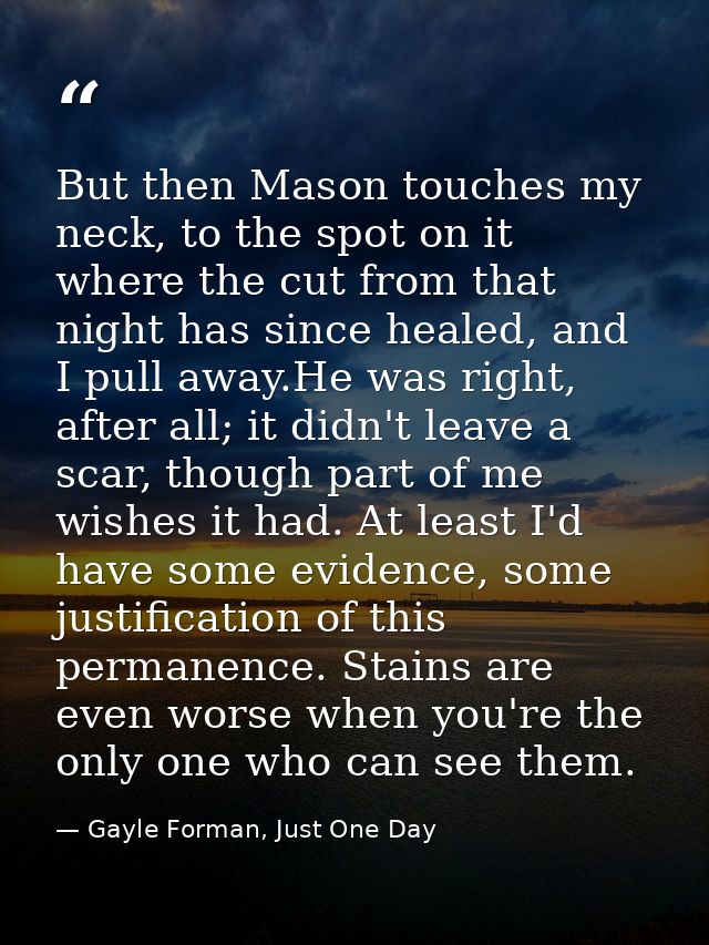 But then Mason touches my neck, to the spot on it where the cut from that night has since healed, and I pull away.He was — Gayle Forman, Just One Day