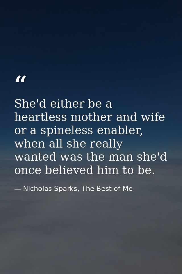 She'd either be a heartless mother and wife or a spineless enabler, when all she really wanted was the man she'd once be — Nicholas Sparks, The Best of Me