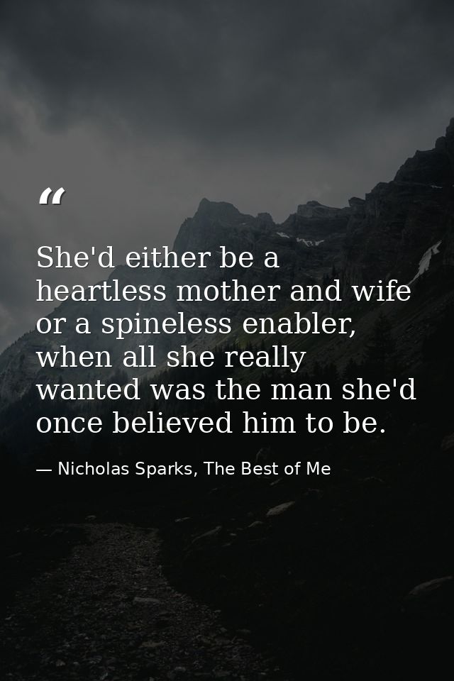 She'd either be a heartless mother and wife or a spineless enabler, when all she really wanted was the man she'd once be — Nicholas Sparks, The Best of Me