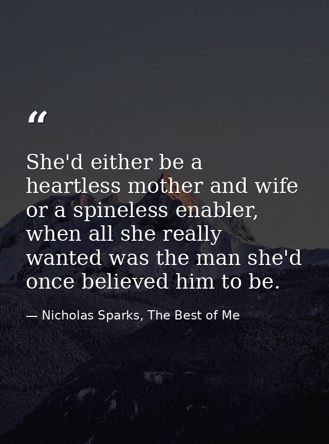 She'd either be a heartless mother and wife or a spineless enabler, when all she really wanted was the man she'd once be — Nicholas Sparks, The Best of Me