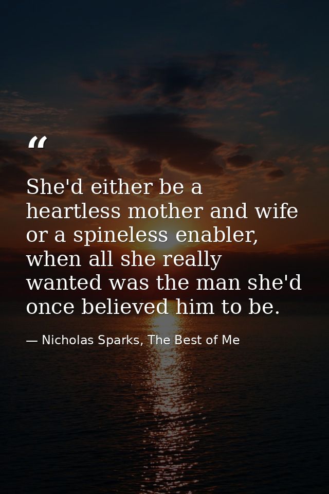 She'd either be a heartless mother and wife or a spineless enabler, when all she really wanted was the man she'd once be — Nicholas Sparks, The Best of Me