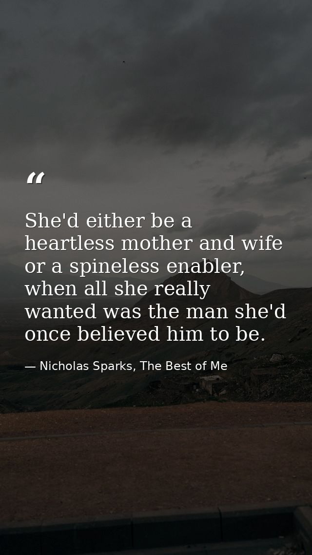 She'd either be a heartless mother and wife or a spineless enabler, when all she really wanted was the man she'd once be — Nicholas Sparks, The Best of Me