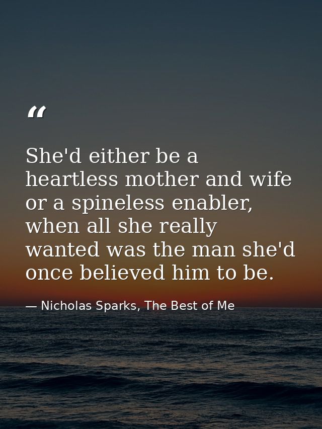 She'd either be a heartless mother and wife or a spineless enabler, when all she really wanted was the man she'd once be — Nicholas Sparks, The Best of Me