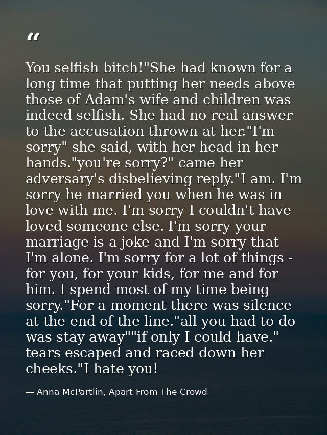 You selfish bitch!"She had known for a long time that putting her needs above those of Adam's wife and children was inde — Anna McPartlin, Apart From The Crowd