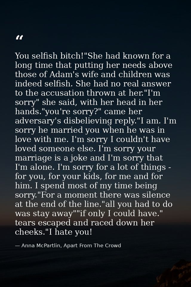 You selfish bitch!"She had known for a long time that putting her needs above those of Adam's wife and children was inde — Anna McPartlin, Apart From The Crowd