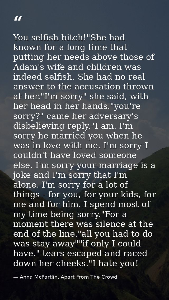 You selfish bitch!"She had known for a long time that putting her needs above those of Adam's wife and children was inde — Anna McPartlin, Apart From The Crowd
