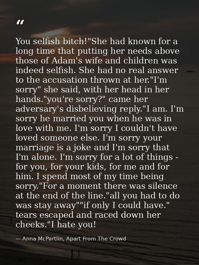 You selfish bitch!"She had known for a long time that putting her needs above those of Adam's wife and children was inde — Anna McPartlin, Apart From The Crowd