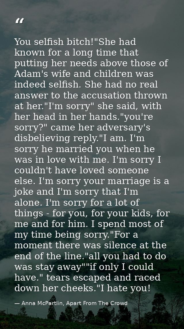 You selfish bitch!"She had known for a long time that putting her needs above those of Adam's wife and children was inde — Anna McPartlin, Apart From The Crowd