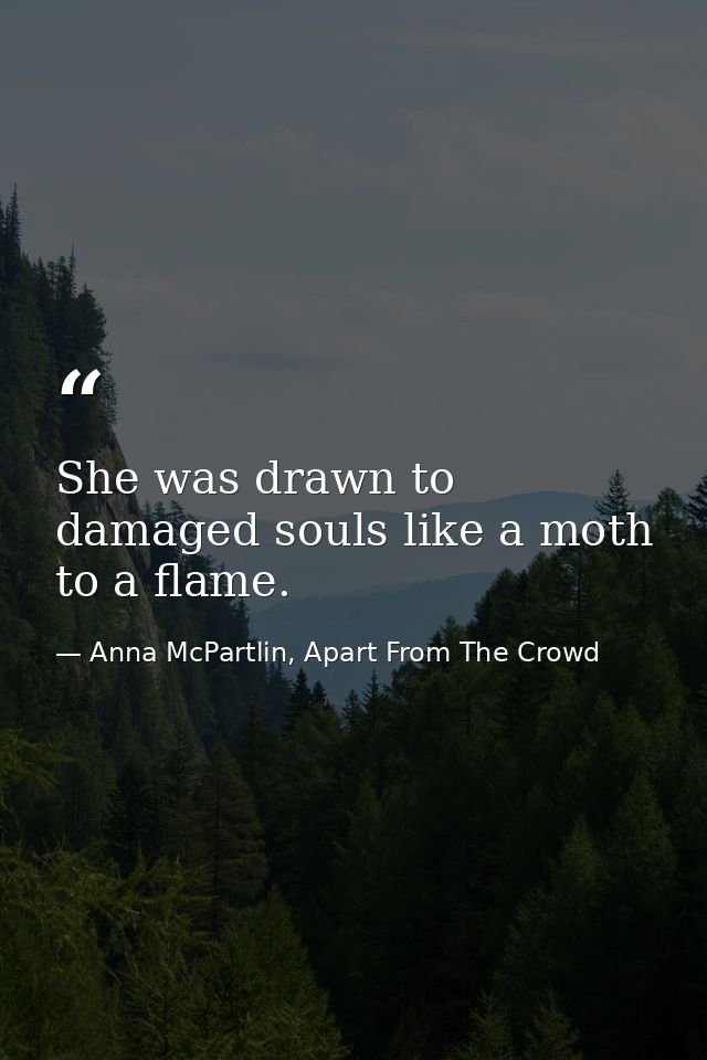 She was drawn to damaged souls like a moth to a flame.  — Anna McPartlin, Apart From The Crowd